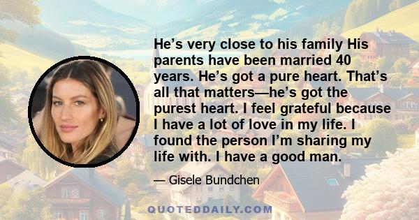 He’s very close to his family His parents have been married 40 years. He’s got a pure heart. That’s all that matters—he’s got the purest heart. I feel grateful because I have a lot of love in my life. I found the person
