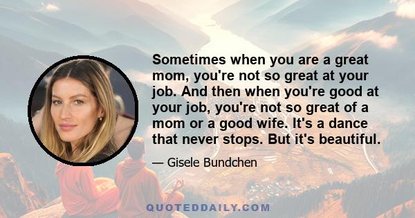 Sometimes when you are a great mom, you're not so great at your job. And then when you're good at your job, you're not so great of a mom or a good wife. It's a dance that never stops. But it's beautiful.