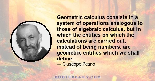 Geometric calculus consists in a system of operations analogous to those of algebraic calculus, but in which the entities on which the calculations are carried out, instead of being numbers, are geometric entities which