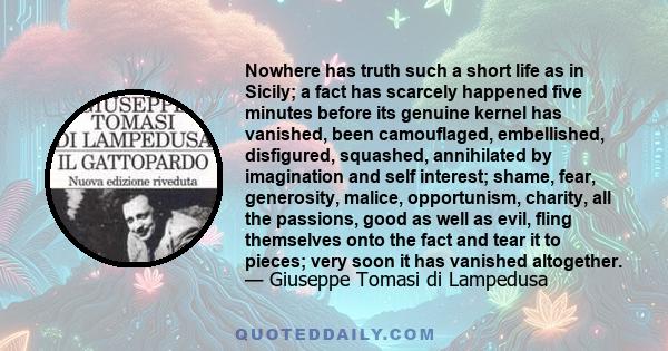 Nowhere has truth such a short life as in Sicily; a fact has scarcely happened five minutes before its genuine kernel has vanished, been camouflaged, embellished, disfigured, squashed, annihilated by imagination and