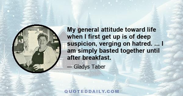 My general attitude toward life when I first get up is of deep suspicion, verging on hatred. ... I am simply basted together until after breakfast.