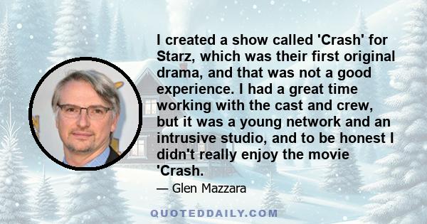 I created a show called 'Crash' for Starz, which was their first original drama, and that was not a good experience. I had a great time working with the cast and crew, but it was a young network and an intrusive studio,