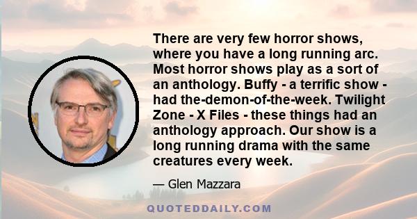 There are very few horror shows, where you have a long running arc. Most horror shows play as a sort of an anthology. Buffy - a terrific show - had the-demon-of-the-week. Twilight Zone - X Files - these things had an