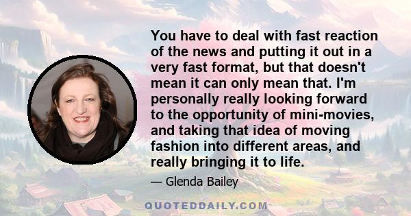 You have to deal with fast reaction of the news and putting it out in a very fast format, but that doesn't mean it can only mean that. I'm personally really looking forward to the opportunity of mini-movies, and taking