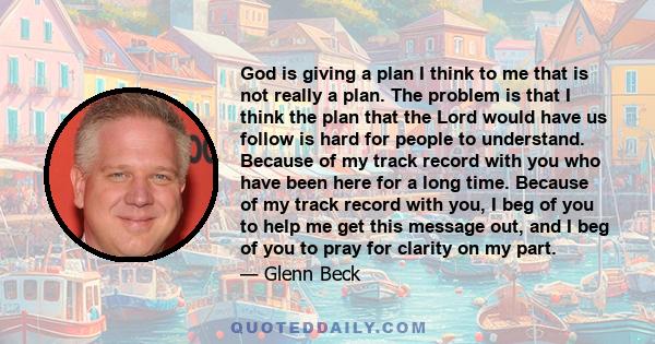 God is giving a plan I think to me that is not really a plan. The problem is that I think the plan that the Lord would have us follow is hard for people to understand. Because of my track record with you who have been