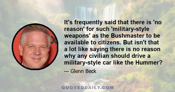 It's frequently said that there is 'no reason' for such 'military-style weapons' as the Bushmaster to be available to citizens. But isn't that a lot like saying there is no reason why any civilian should drive a