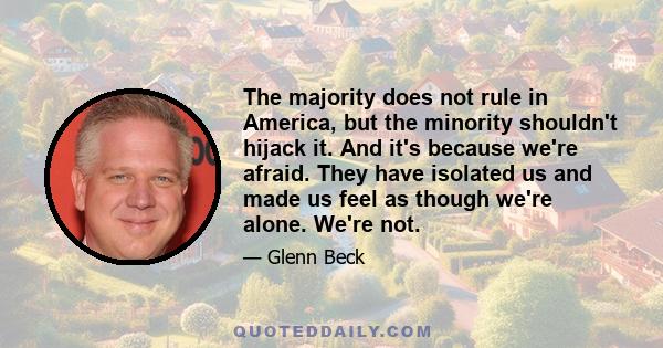The majority does not rule in America, but the minority shouldn't hijack it. And it's because we're afraid. They have isolated us and made us feel as though we're alone. We're not.