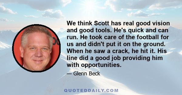 We think Scott has real good vision and good tools. He's quick and can run. He took care of the football for us and didn't put it on the ground. When he saw a crack, he hit it. His line did a good job providing him with