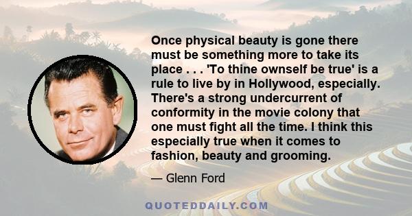 Once physical beauty is gone there must be something more to take its place . . . 'To thine ownself be true' is a rule to live by in Hollywood, especially. There's a strong undercurrent of conformity in the movie colony