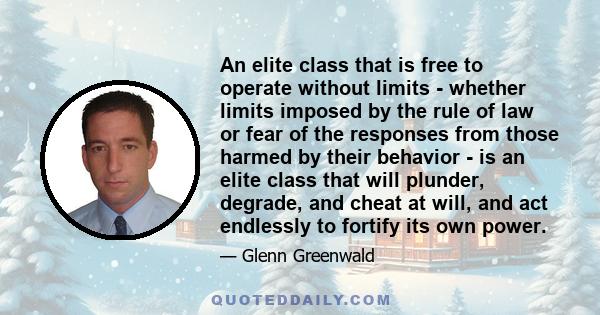 An elite class that is free to operate without limits - whether limits imposed by the rule of law or fear of the responses from those harmed by their behavior - is an elite class that will plunder, degrade, and cheat at