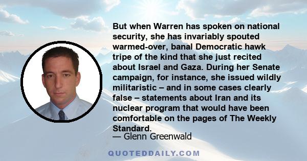 But when Warren has spoken on national security, she has invariably spouted warmed-over, banal Democratic hawk tripe of the kind that she just recited about Israel and Gaza. During her Senate campaign, for instance, she