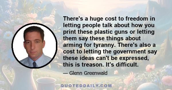 There's a huge cost to freedom in letting people talk about how you print these plastic guns or letting them say these things about arming for tyranny. There's also a cost to letting the government say these ideas can't