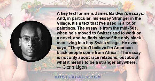A key text for me is James Baldwin's essays. And, in particular, his essay Stranger in the Village. It's a text that I've used in a lot of paintings. The essay is from the mid-'50s, when he's moved to Switzerland to