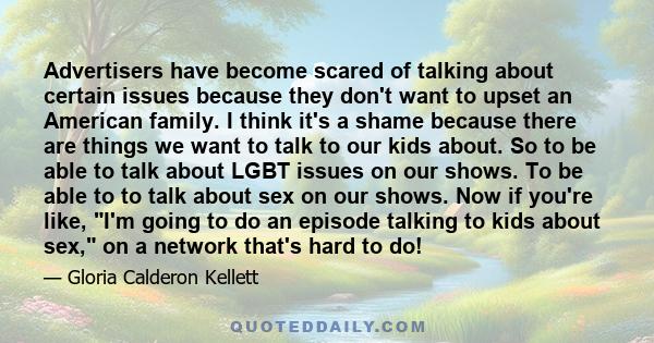 Advertisers have become scared of talking about certain issues because they don't want to upset an American family. I think it's a shame because there are things we want to talk to our kids about. So to be able to talk