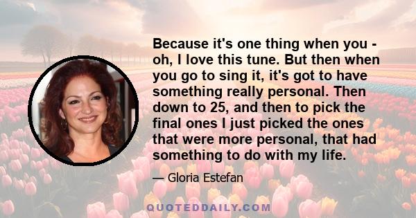 Because it's one thing when you - oh, I love this tune. But then when you go to sing it, it's got to have something really personal. Then down to 25, and then to pick the final ones I just picked the ones that were more
