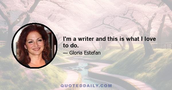 I'm a writer and this is what I love to do.