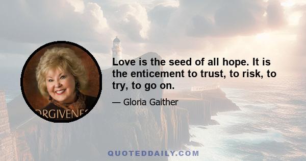Love is the seed of all hope. It is the enticement to trust, to risk, to try, to go on.