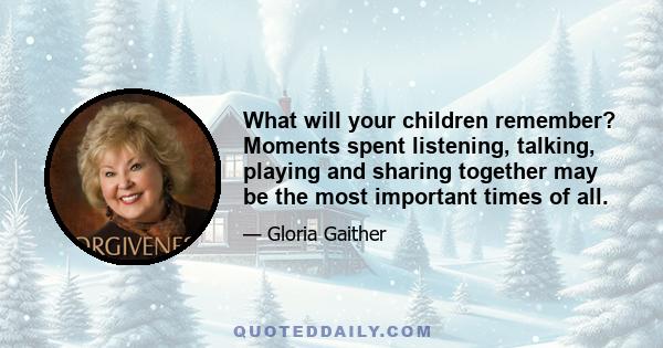 What will your children remember? Moments spent listening, talking, playing and sharing together may be the most important times of all.