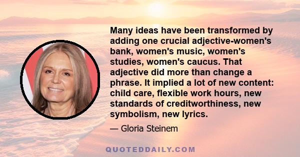 Many ideas have been transformed by adding one crucial adjective-women's bank, women's music, women's studies, women's caucus. That adjective did more than change a phrase. It implied a lot of new content: child care,