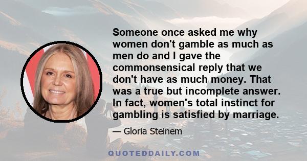 Someone once asked me why women don't gamble as much as men do and I gave the commonsensical reply that we don't have as much money. That was a true but incomplete answer. In fact, women's total instinct for gambling is