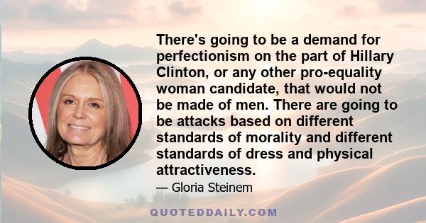 There's going to be a demand for perfectionism on the part of Hillary Clinton, or any other pro-equality woman candidate, that would not be made of men. There are going to be attacks based on different standards of