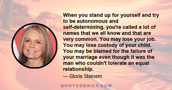 When you stand up for yourself and try to be autonomous and self-determining, you're called a lot of names that we all know and that are very common. You may lose your job. You may lose custody of your child. You may be