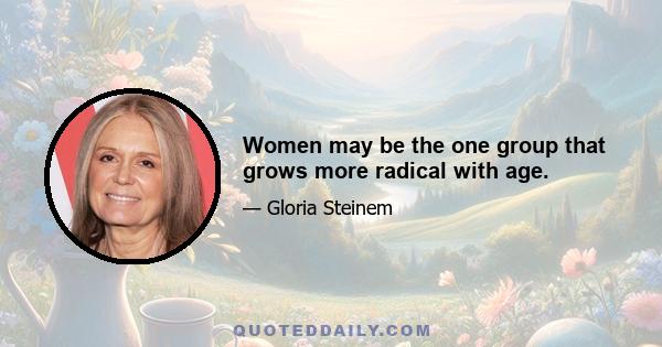 Women may be the one group that grows more radical with age.