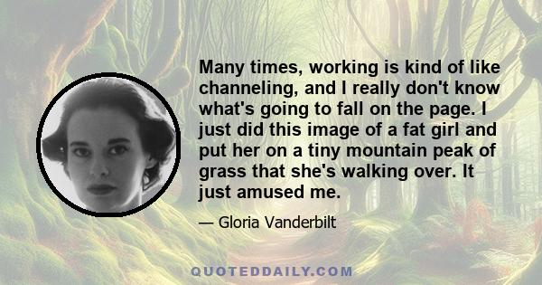 Many times, working is kind of like channeling, and I really don't know what's going to fall on the page. I just did this image of a fat girl and put her on a tiny mountain peak of grass that she's walking over. It just