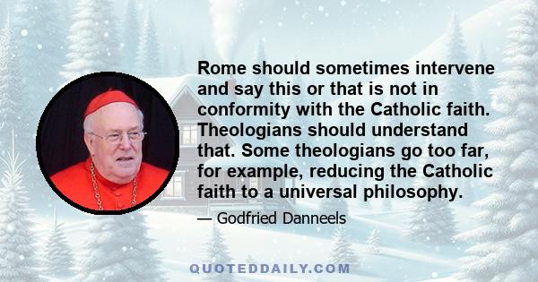 Rome should sometimes intervene and say this or that is not in conformity with the Catholic faith. Theologians should understand that. Some theologians go too far, for example, reducing the Catholic faith to a universal