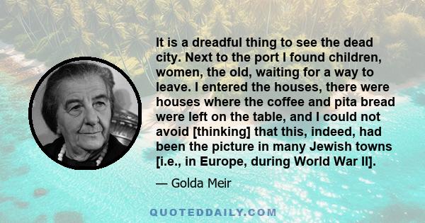 It is a dreadful thing to see the dead city. Next to the port I found children, women, the old, waiting for a way to leave. I entered the houses, there were houses where the coffee and pita bread were left on the table,