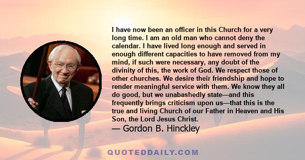 I have now been an officer in this Church for a very long time. I am an old man who cannot deny the calendar. I have lived long enough and served in enough different capacities to have removed from my mind, if such were