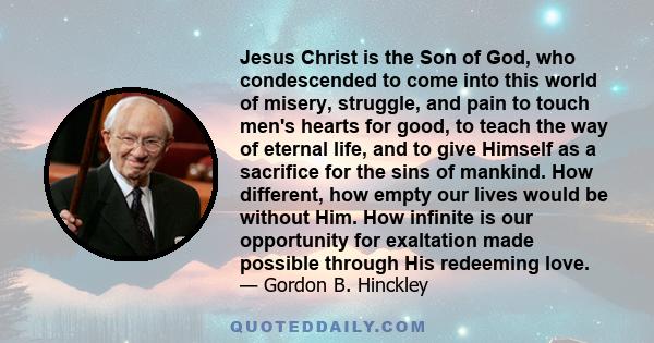 Jesus Christ is the Son of God, who condescended to come into this world of misery, struggle, and pain to touch men's hearts for good, to teach the way of eternal life, and to give Himself as a sacrifice for the sins of