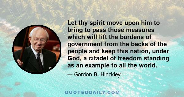 Let thy spirit move upon him to bring to pass those measures which will lift the burdens of government from the backs of the people and keep this nation, under God, a citadel of freedom standing as an example to all the