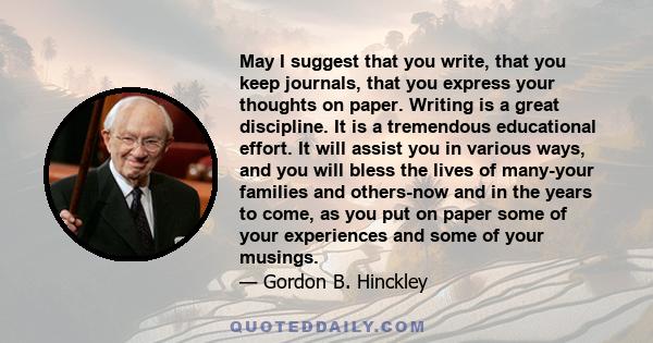 May I suggest that you write, that you keep journals, that you express your thoughts on paper. Writing is a great discipline. It is a tremendous educational effort. It will assist you in various ways, and you will bless