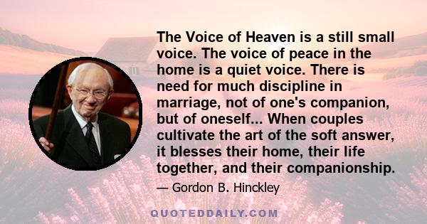 The Voice of Heaven is a still small voice. The voice of peace in the home is a quiet voice. There is need for much discipline in marriage, not of one's companion, but of oneself... When couples cultivate the art of the
