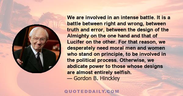We are involved in an intense battle. It is a battle between right and wrong, between truth and error, between the design of the Almighty on the one hand and that of Lucifer on the other. For that reason, we desperately