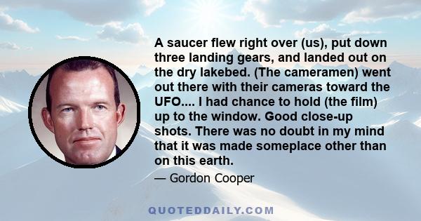 A saucer flew right over (us), put down three landing gears, and landed out on the dry lakebed. (The cameramen) went out there with their cameras toward the UFO.... I had chance to hold (the film) up to the window. Good