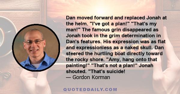 Dan moved forward and replaced Jonah at the helm. I've got a plan! That's my man! The famous grin disappeared as Jonah took in the grim determination in Dan's features. His expression was as flat and expressionless as a
