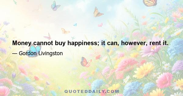 Money cannot buy happiness; it can, however, rent it.