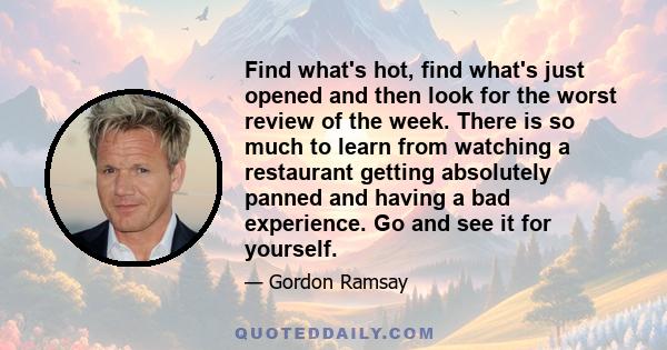 Find what's hot, find what's just opened and then look for the worst review of the week. There is so much to learn from watching a restaurant getting absolutely panned and having a bad experience. Go and see it for