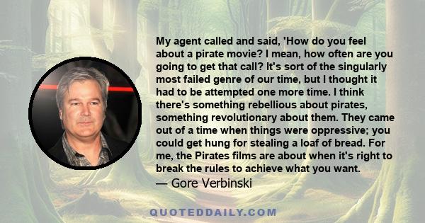 My agent called and said, 'How do you feel about a pirate movie? I mean, how often are you going to get that call? It's sort of the singularly most failed genre of our time, but I thought it had to be attempted one more