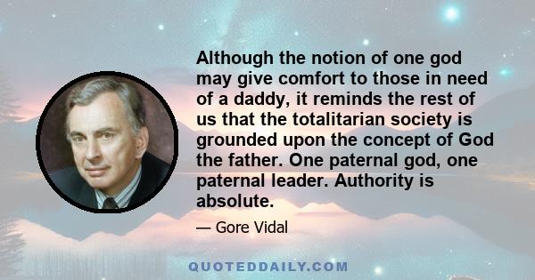 Although the notion of one god may give comfort to those in need of a daddy, it reminds the rest of us that the totalitarian society is grounded upon the concept of God the father. One paternal god, one paternal leader.