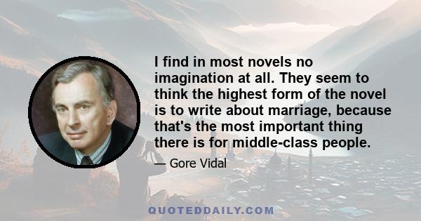 I find in most novels no imagination at all. They seem to think the highest form of the novel is to write about marriage, because that's the most important thing there is for middle-class people.