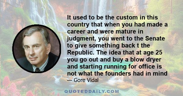 It used to be the custom in this country that when you had made a career and were mature in judgment, you went to the Senate to give something back t the Republic. The idea that at age 25 you go out and buy a blow dryer