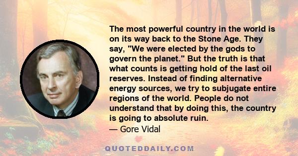 The most powerful country in the world is on its way back to the Stone Age. They say, We were elected by the gods to govern the planet. But the truth is that what counts is getting hold of the last oil reserves. Instead