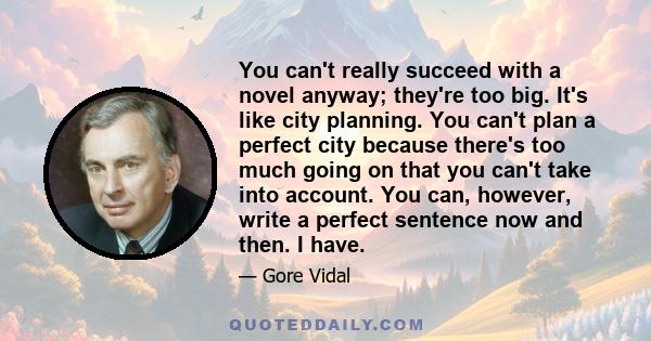 You can't really succeed with a novel anyway; they're too big. It's like city planning. You can't plan a perfect city because there's too much going on that you can't take into account. You can, however, write a perfect