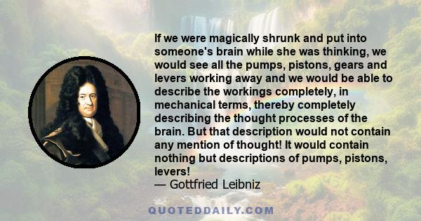 If we were magically shrunk and put into someone's brain while she was thinking, we would see all the pumps, pistons, gears and levers working away and we would be able to describe the workings completely, in mechanical