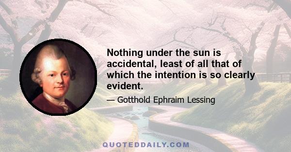 Nothing under the sun is accidental, least of all that of which the intention is so clearly evident.