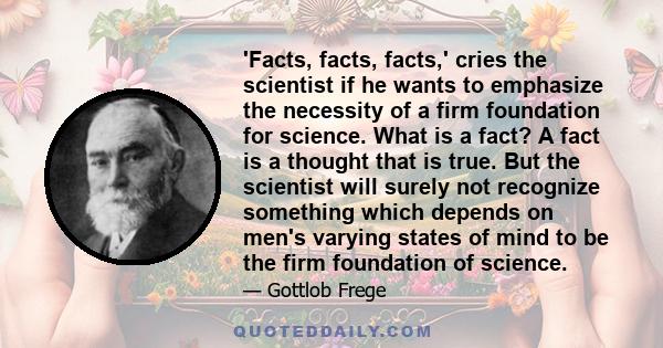'Facts, facts, facts,' cries the scientist if he wants to emphasize the necessity of a firm foundation for science. What is a fact? A fact is a thought that is true. But the scientist will surely not recognize something