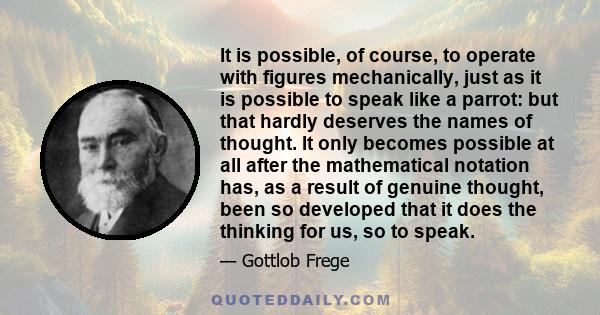 It is possible, of course, to operate with figures mechanically, just as it is possible to speak like a parrot: but that hardly deserves the names of thought. It only becomes possible at all after the mathematical
